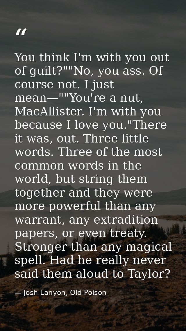 You think I'm with you out of guilt?""No, you ass. Of course not. I just mean—""You're a nut, MacAllister. I'm with you  — Josh Lanyon, Old Poison