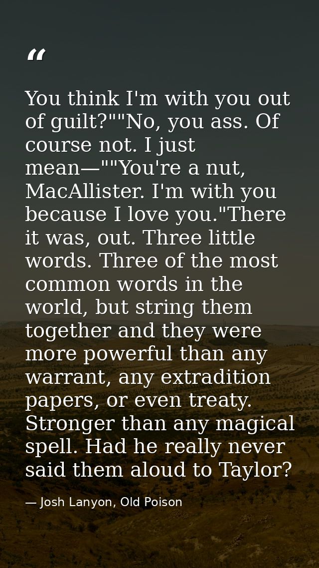 You think I'm with you out of guilt?""No, you ass. Of course not. I just mean—""You're a nut, MacAllister. I'm with you  — Josh Lanyon, Old Poison