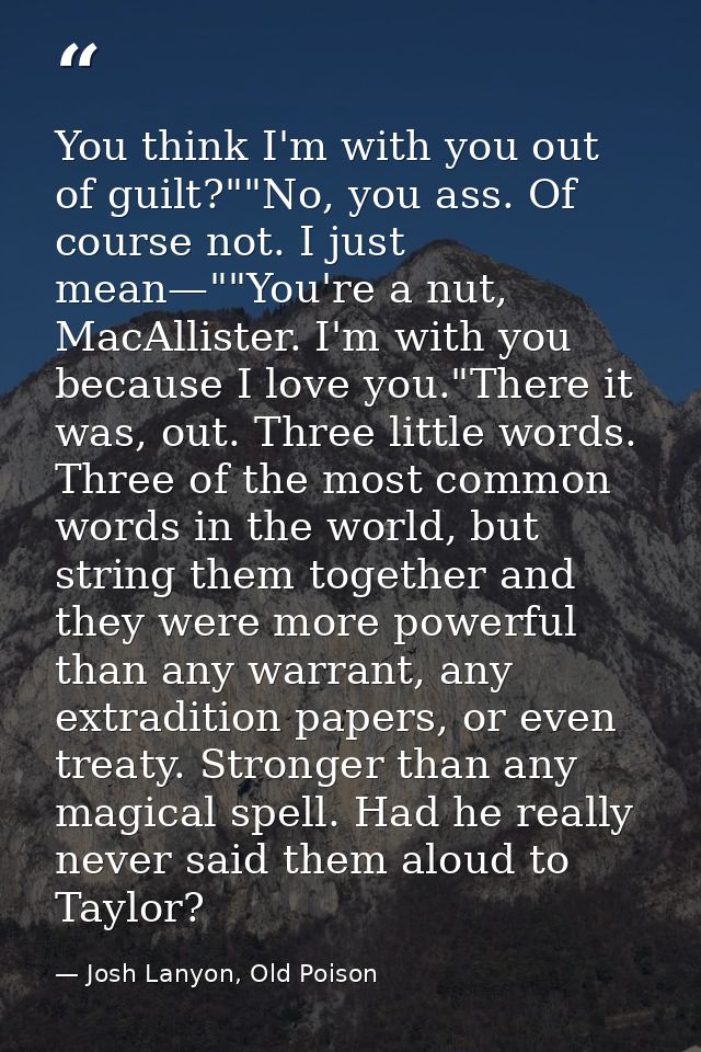 You think I'm with you out of guilt?""No, you ass. Of course not. I just mean—""You're a nut, MacAllister. I'm with you  — Josh Lanyon, Old Poison