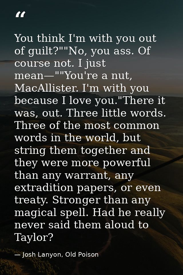 You think I'm with you out of guilt?""No, you ass. Of course not. I just mean—""You're a nut, MacAllister. I'm with you  — Josh Lanyon, Old Poison
