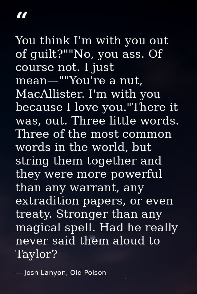 You think I'm with you out of guilt?""No, you ass. Of course not. I just mean—""You're a nut, MacAllister. I'm with you  — Josh Lanyon, Old Poison