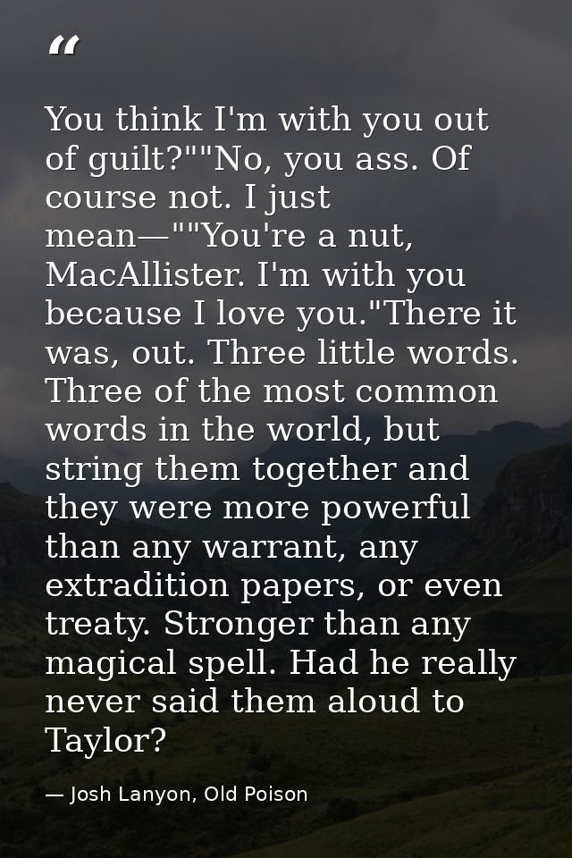 You think I'm with you out of guilt?""No, you ass. Of course not. I just mean—""You're a nut, MacAllister. I'm with you  — Josh Lanyon, Old Poison