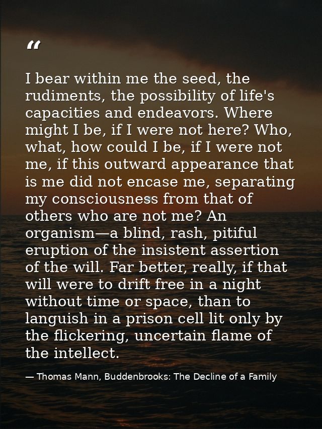 I bear within me the seed, the rudiments, the possibility of life's capacities and endeavors. Where might I be, if I wer — Thomas Mann, Buddenbrooks: The Decline of a Family