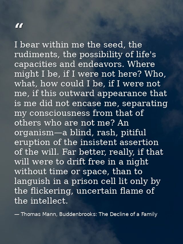 I bear within me the seed, the rudiments, the possibility of life's capacities and endeavors. Where might I be, if I wer — Thomas Mann, Buddenbrooks: The Decline of a Family