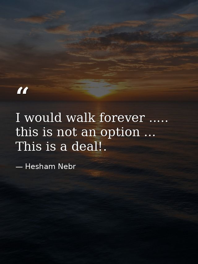 I would walk forever ..... this is not an option ... This is a deal!. — Hesham Nebr