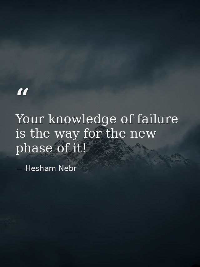 Your knowledge of failure is the way for the new phase of it! — Hesham Nebr