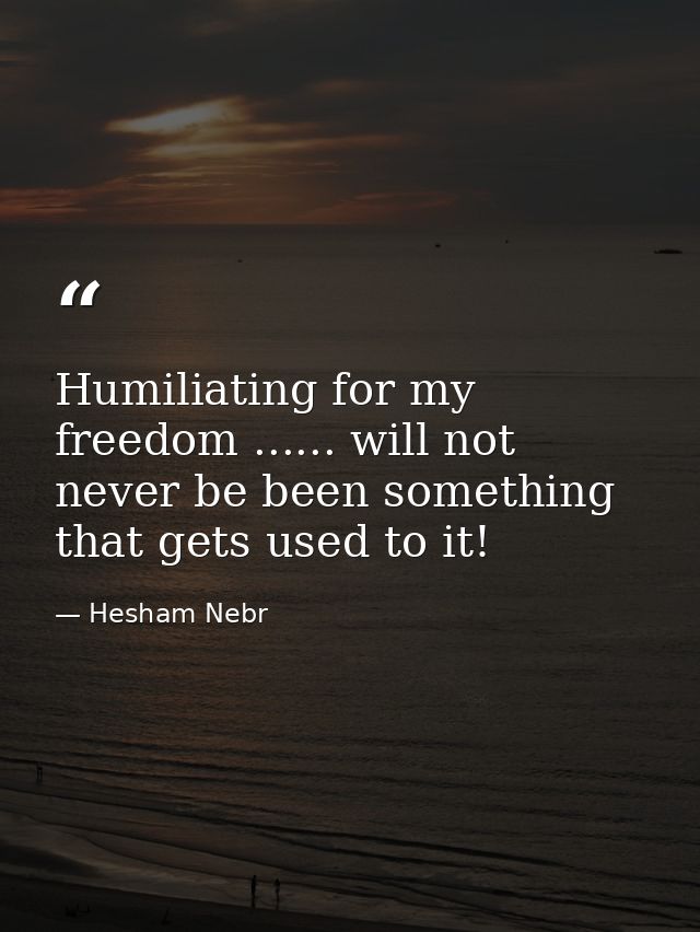 Humiliating for my freedom ...... will not never be been something that gets used to it! — Hesham Nebr