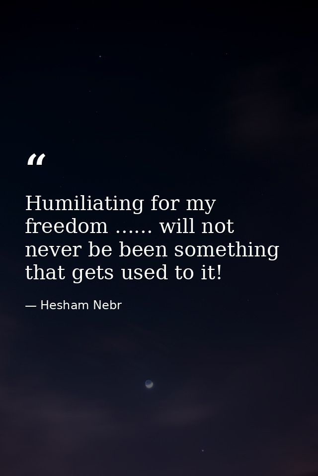Humiliating for my freedom ...... will not never be been something that gets used to it! — Hesham Nebr