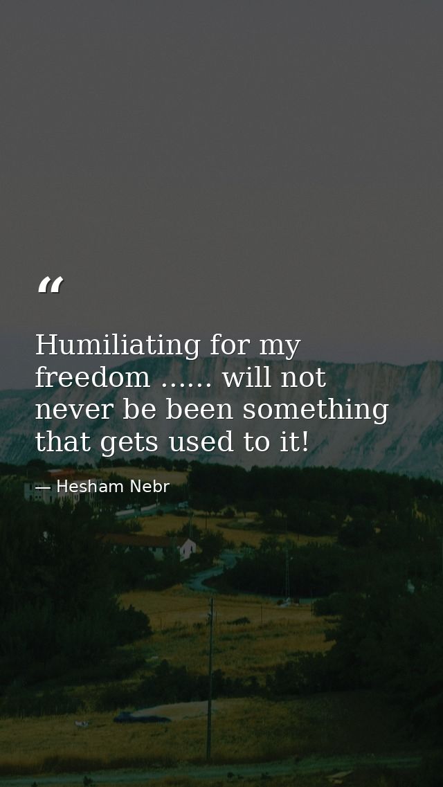 Humiliating for my freedom ...... will not never be been something that gets used to it! — Hesham Nebr