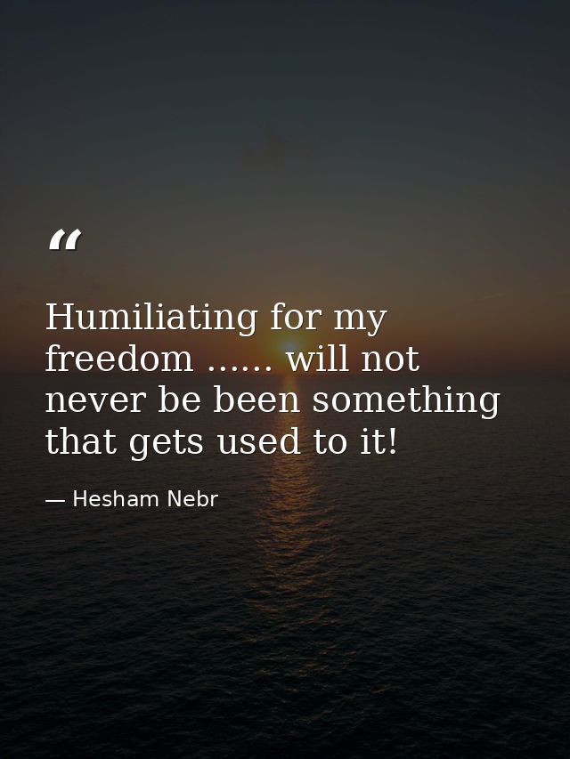 Humiliating for my freedom ...... will not never be been something that gets used to it! — Hesham Nebr