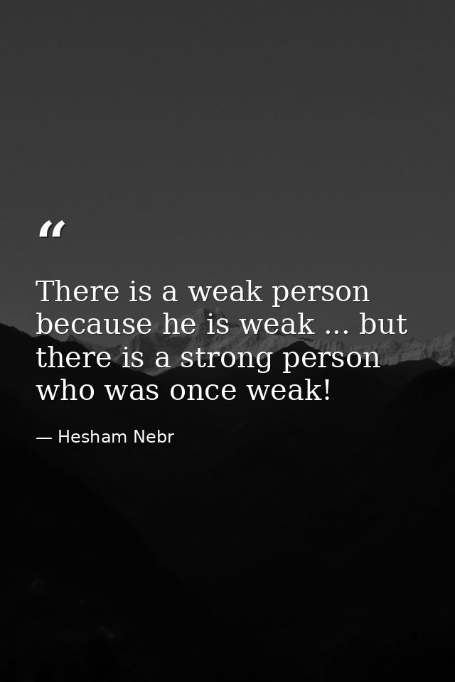 There is a weak person because he is weak ... but there is a strong person who was once weak! — Hesham Nebr