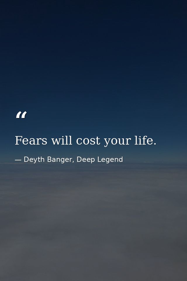 Fears will cost your life. — Deyth Banger, Deep Legend