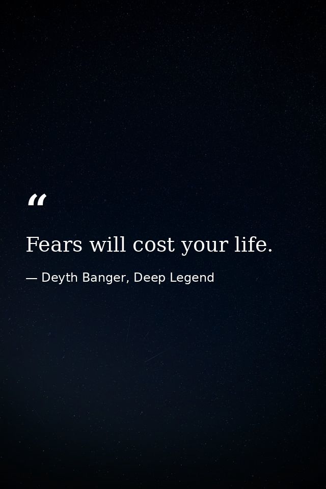 Fears will cost your life. — Deyth Banger, Deep Legend