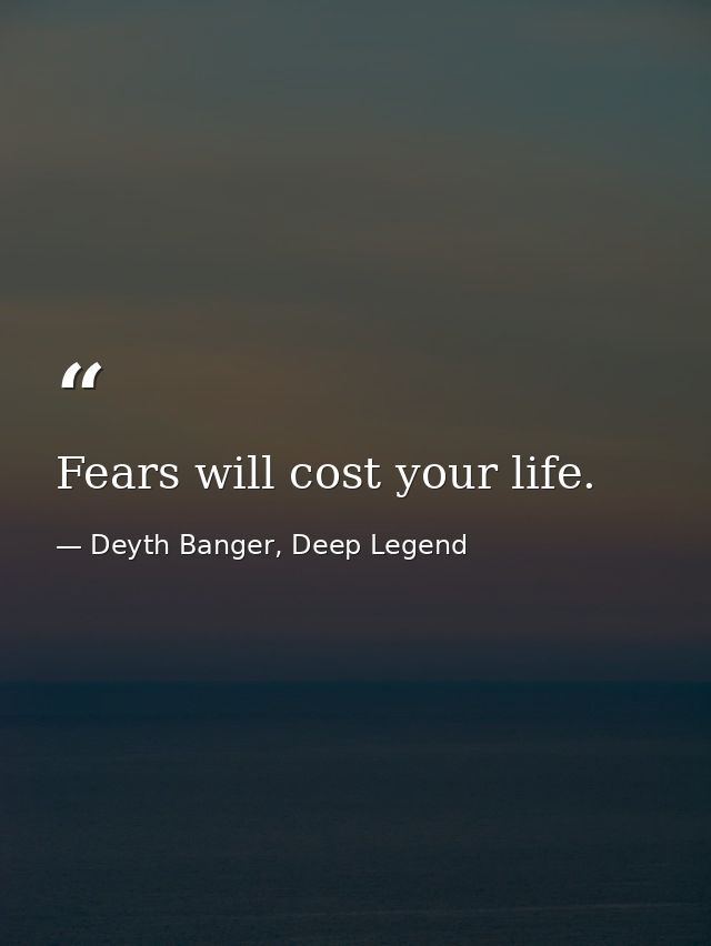 Fears will cost your life. — Deyth Banger, Deep Legend