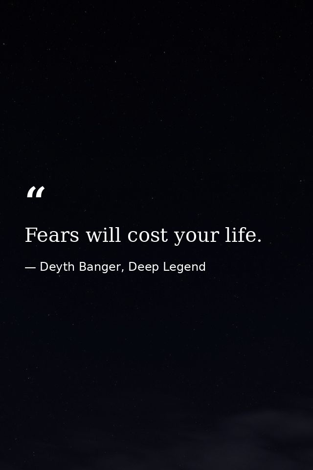 Fears will cost your life. — Deyth Banger, Deep Legend