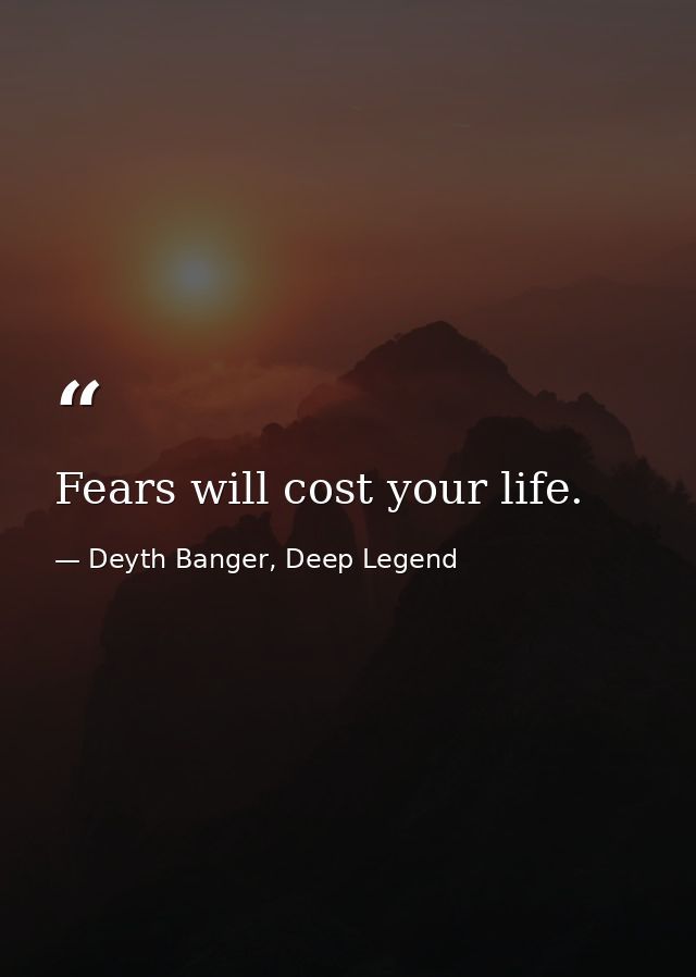 Fears will cost your life. — Deyth Banger, Deep Legend