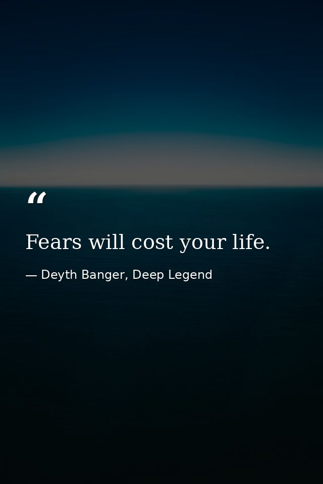 Fears will cost your life. — Deyth Banger, Deep Legend