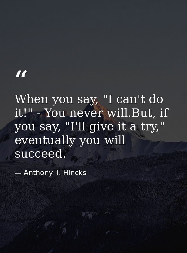 When you say, "I can't do it!" - You never will.But, if you say, "I'll give it a try," eventually you will succeed. — Anthony T. Hincks