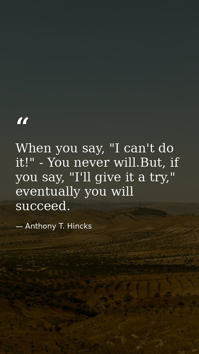 When you say, "I can't do it!" - You never will.But, if you say, "I'll give it a try," eventually you will succeed. — Anthony T. Hincks