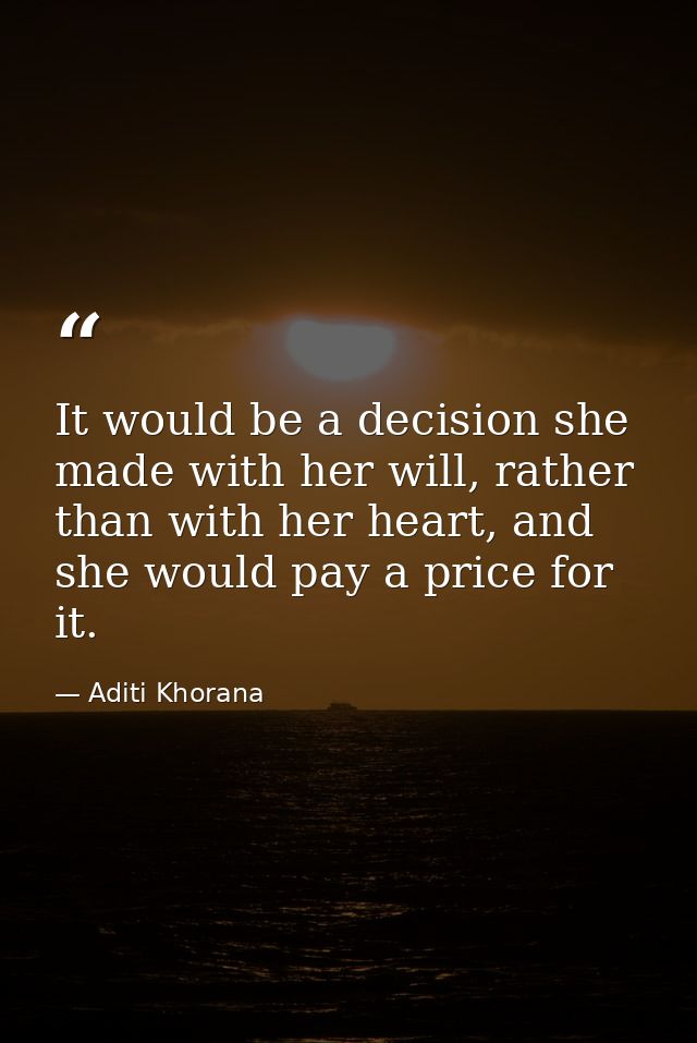 It would be a decision she made with her will, rather than with her heart, and she would pay a price for it. — Aditi Khorana