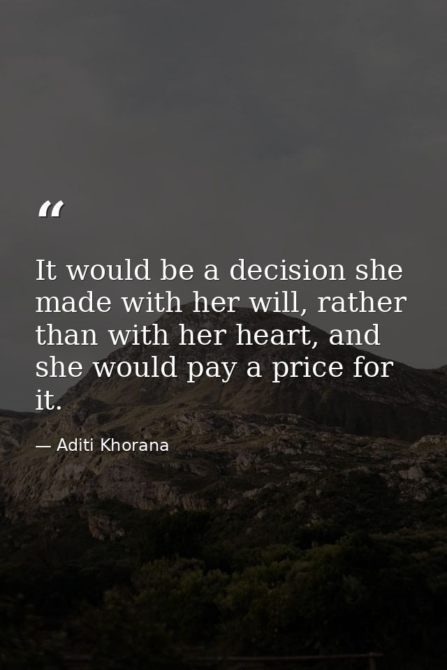 It would be a decision she made with her will, rather than with her heart, and she would pay a price for it. — Aditi Khorana