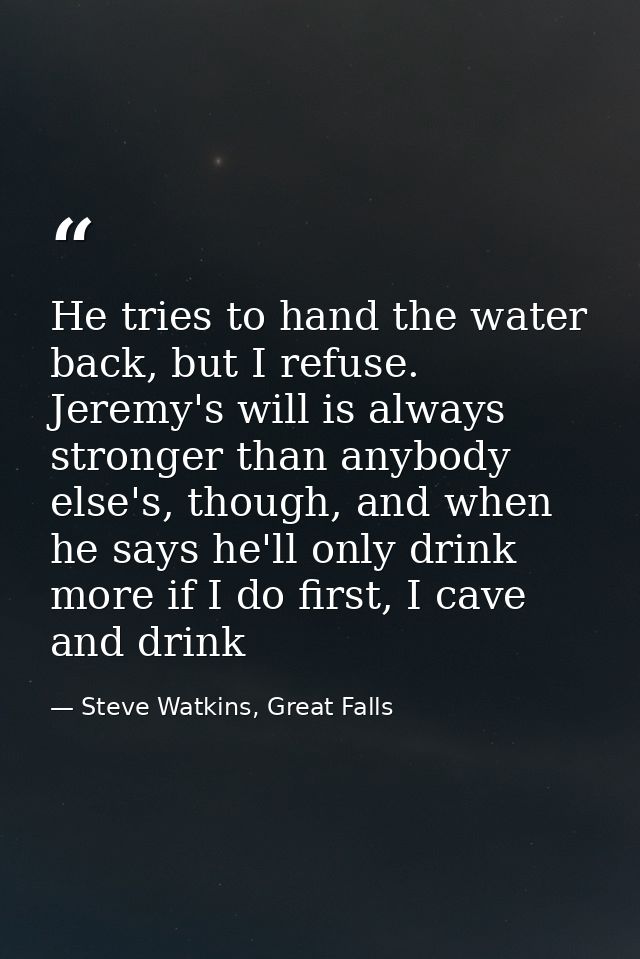 He tries to hand the water back, but I refuse. Jeremy's will is always stronger than anybody else's, though, and when he — Steve Watkins, Great Falls