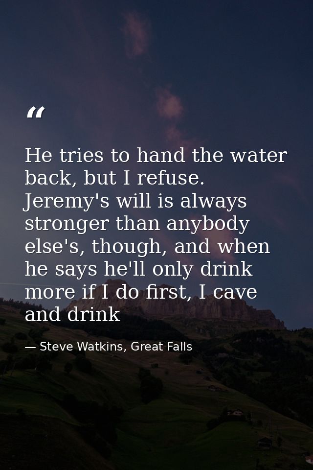 He tries to hand the water back, but I refuse. Jeremy's will is always stronger than anybody else's, though, and when he — Steve Watkins, Great Falls