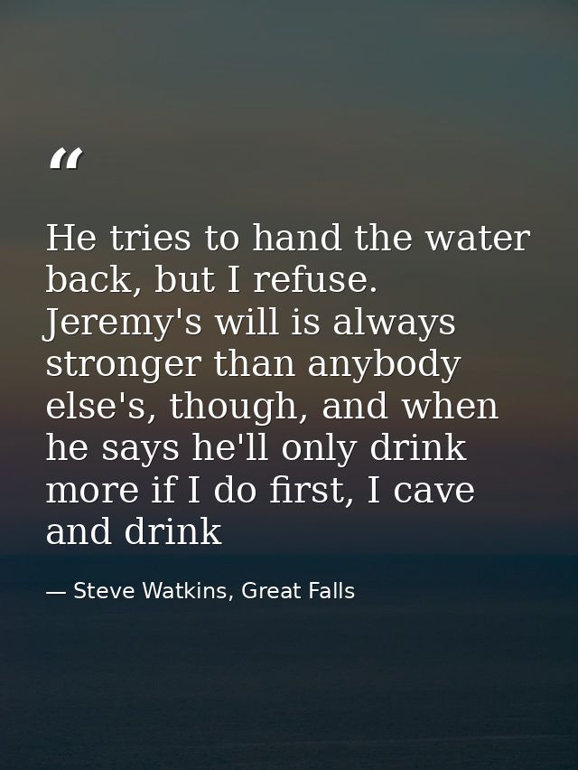 He tries to hand the water back, but I refuse. Jeremy's will is always stronger than anybody else's, though, and when he — Steve Watkins, Great Falls