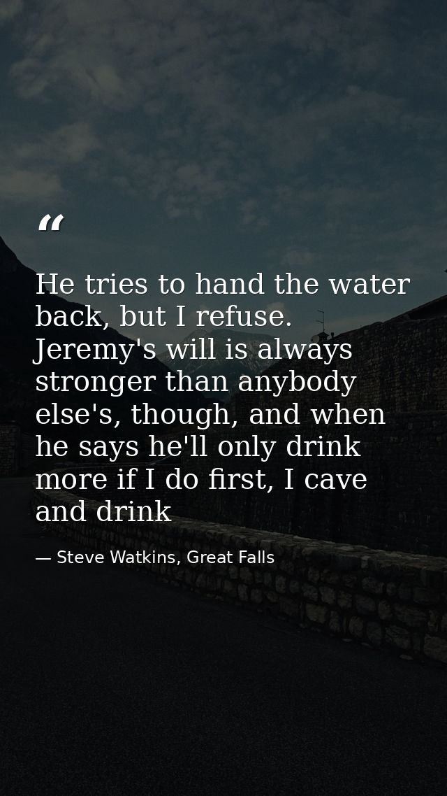 He tries to hand the water back, but I refuse. Jeremy's will is always stronger than anybody else's, though, and when he — Steve Watkins, Great Falls