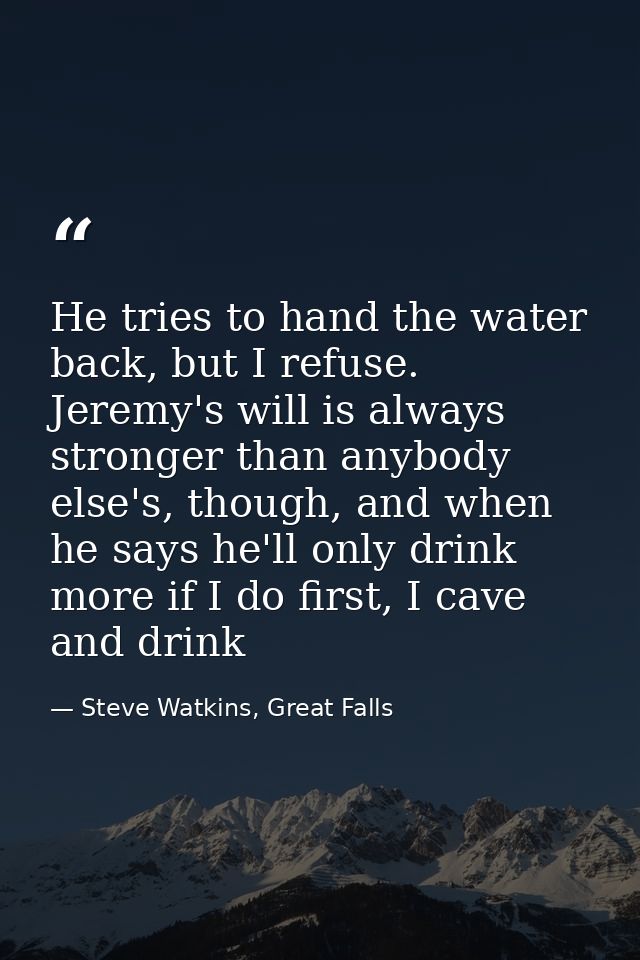 He tries to hand the water back, but I refuse. Jeremy's will is always stronger than anybody else's, though, and when he — Steve Watkins, Great Falls