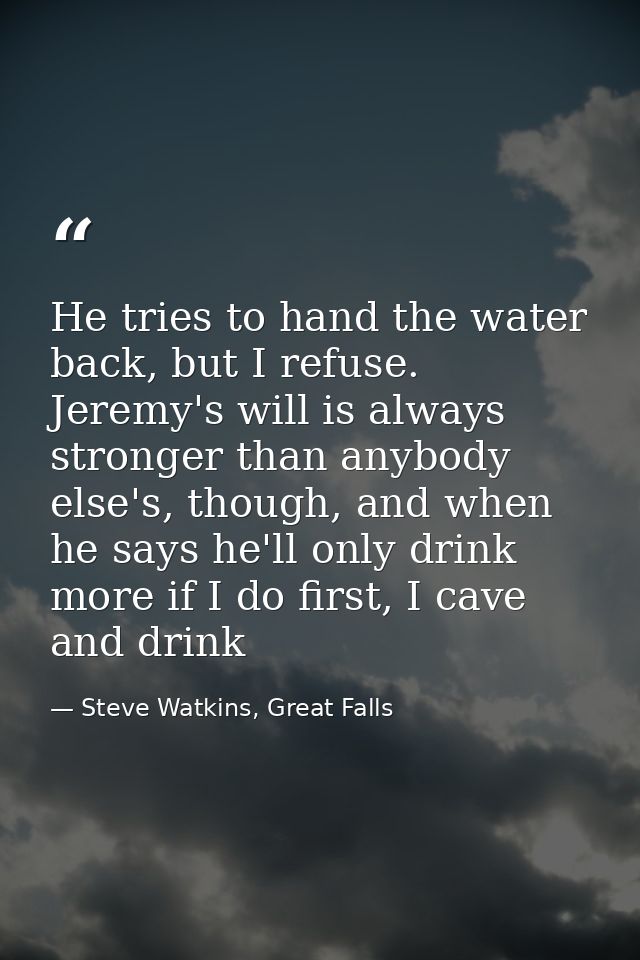 He tries to hand the water back, but I refuse. Jeremy's will is always stronger than anybody else's, though, and when he — Steve Watkins, Great Falls