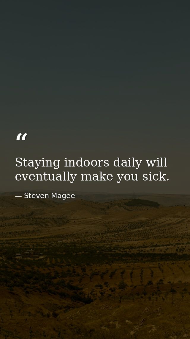 Staying indoors daily will eventually make you sick. — Steven Magee
