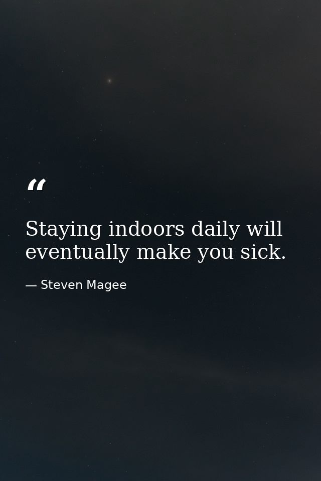 Staying indoors daily will eventually make you sick. — Steven Magee