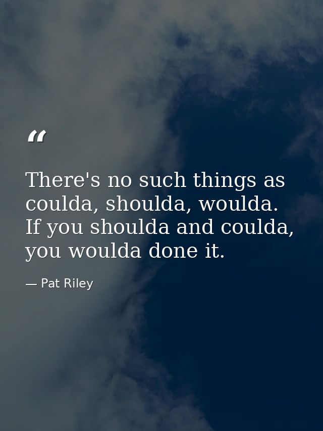There's no such things as coulda, shoulda, woulda. If you shoulda and coulda, you woulda done it. — Pat Riley