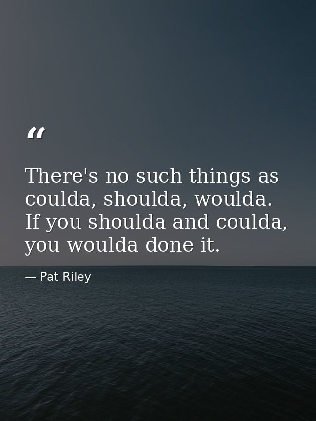 There's no such things as coulda, shoulda, woulda. If you shoulda and coulda, you woulda done it. — Pat Riley