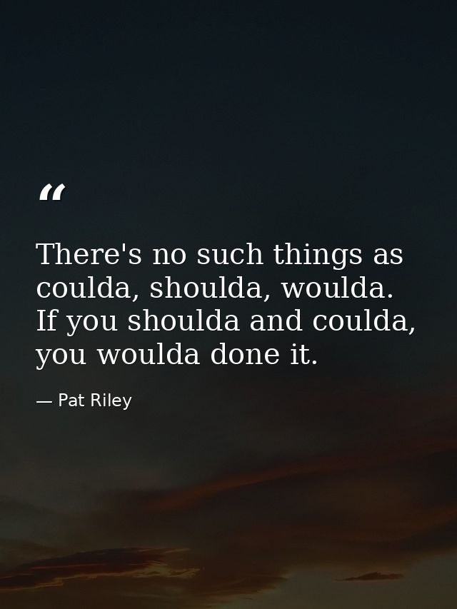 There's no such things as coulda, shoulda, woulda. If you shoulda and coulda, you woulda done it. — Pat Riley