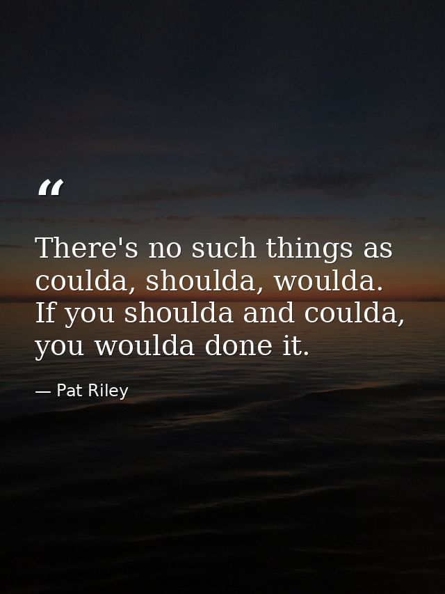 There's no such things as coulda, shoulda, woulda. If you shoulda and coulda, you woulda done it. — Pat Riley