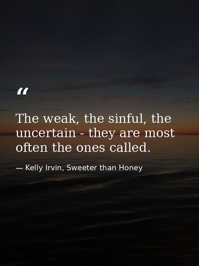 The weak, the sinful, the uncertain - they are most often the ones called. — Kelly Irvin, Sweeter than Honey