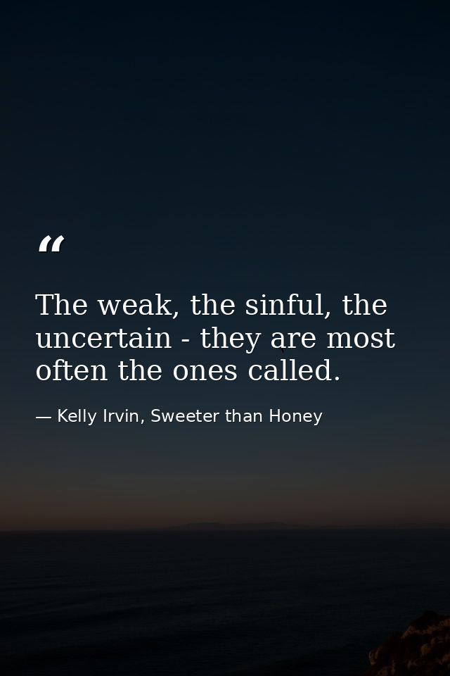 The weak, the sinful, the uncertain - they are most often the ones called. — Kelly Irvin, Sweeter than Honey