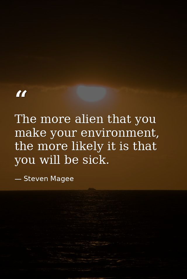 The more alien that you make your environment, the more likely it is that you will be sick. — Steven Magee