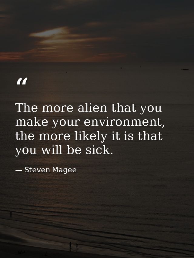 The more alien that you make your environment, the more likely it is that you will be sick. — Steven Magee