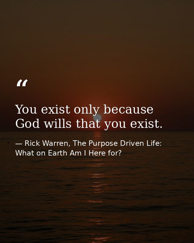 You exist only because God wills that you exist. — Rick Warren, The Purpose Driven Life: What on Earth Am I Here for?