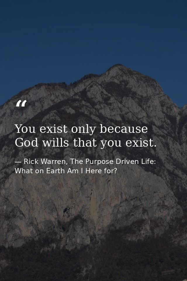 You exist only because God wills that you exist. — Rick Warren, The Purpose Driven Life: What on Earth Am I Here for?