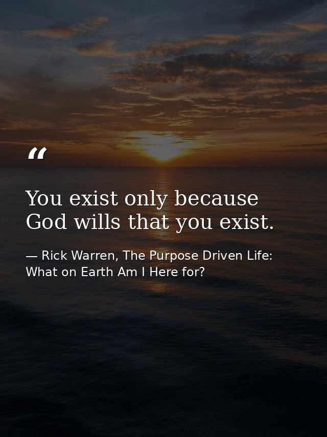 You exist only because God wills that you exist. — Rick Warren, The Purpose Driven Life: What on Earth Am I Here for?
