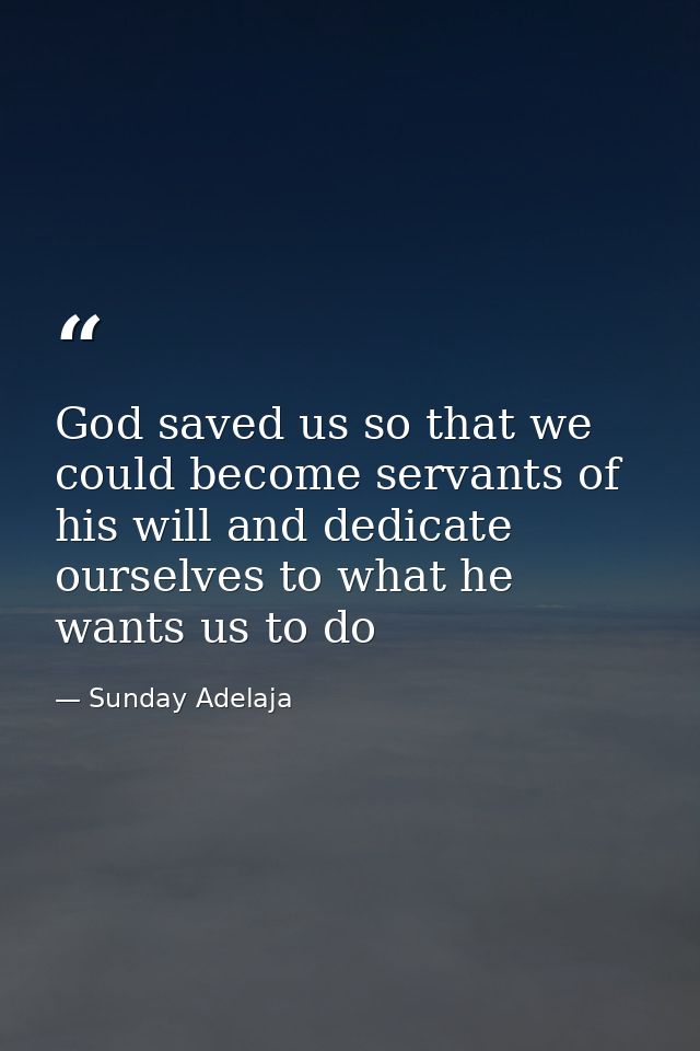 God saved us so that we could become servants of his will and dedicate ourselves to what he wants us to do — Sunday Adelaja