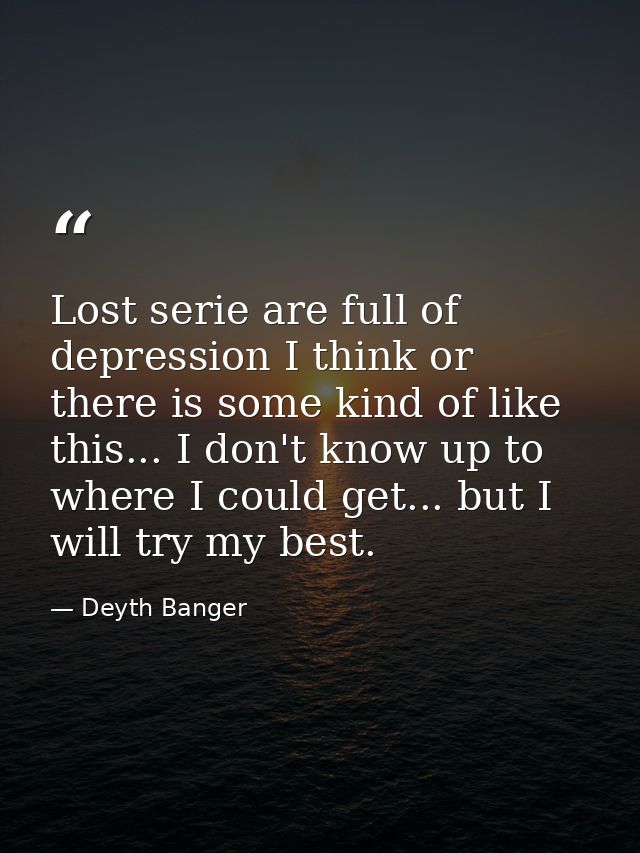 Lost serie are full of depression I think or there is some kind of like this... I don't know up to where I could get...  — Deyth Banger