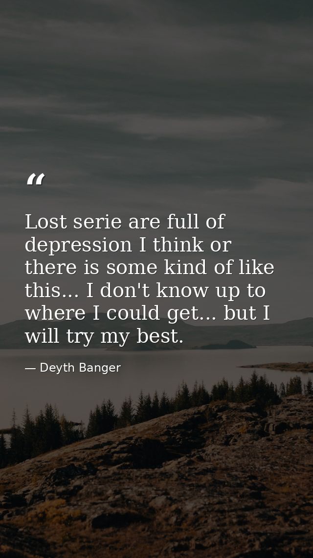 Lost serie are full of depression I think or there is some kind of like this... I don't know up to where I could get...  — Deyth Banger