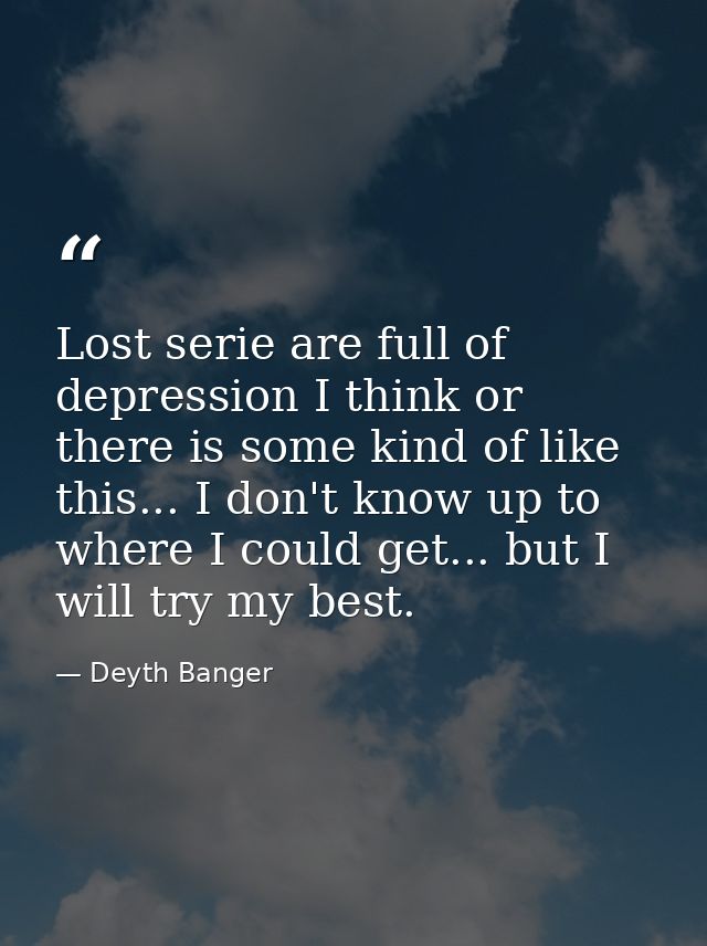 Lost serie are full of depression I think or there is some kind of like this... I don't know up to where I could get...  — Deyth Banger
