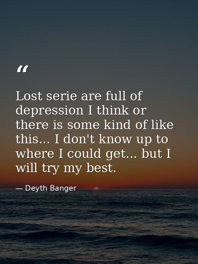 Lost serie are full of depression I think or there is some kind of like this... I don't know up to where I could get...  — Deyth Banger