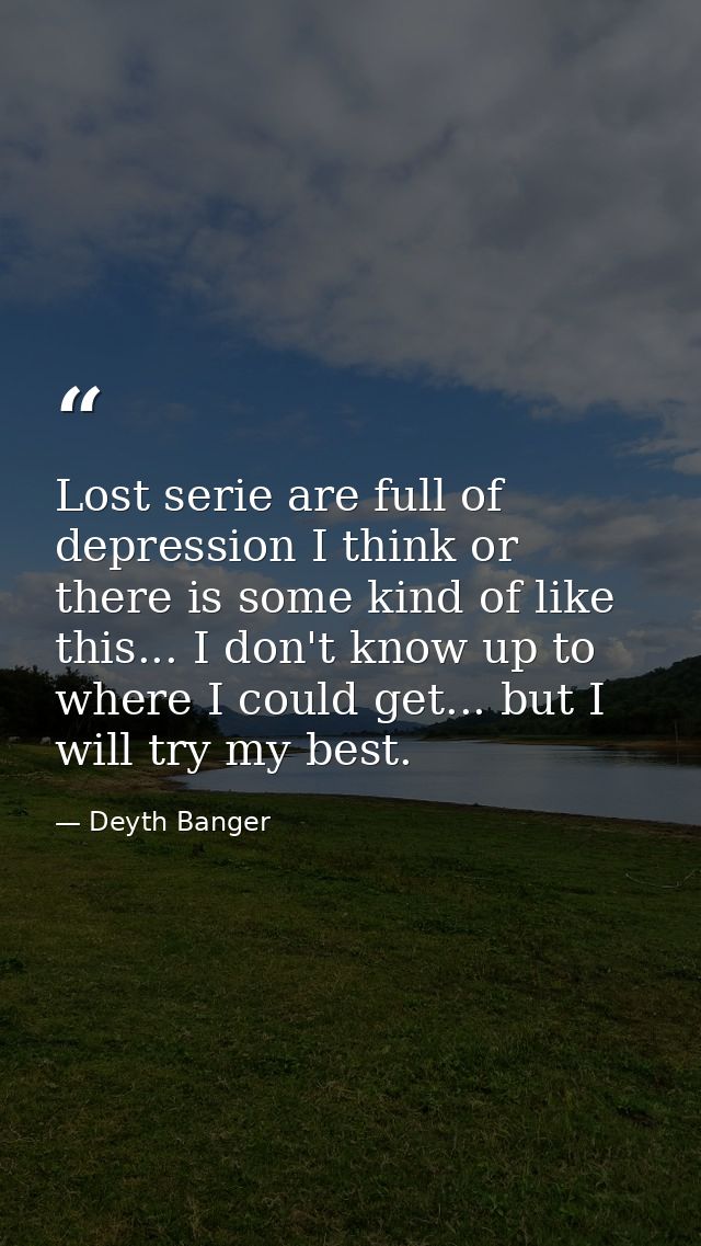 Lost serie are full of depression I think or there is some kind of like this... I don't know up to where I could get...  — Deyth Banger